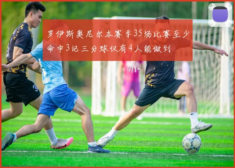 罗伊斯奥尼尔本赛季35场比赛至少命中3记三分球仅有4人能做到