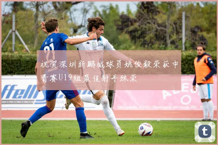 祝贺深圳新鹏城球员姚俊毅荣获中青赛U19组最佳射手殊荣