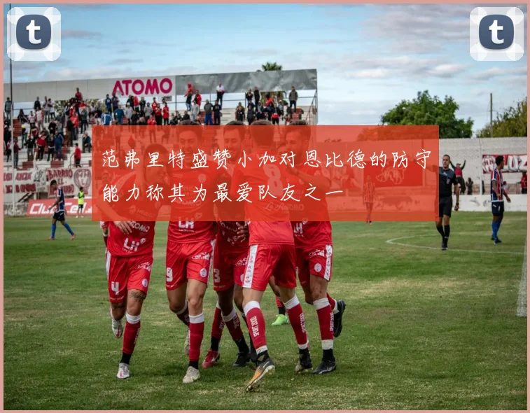 范弗里特盛赞小加对恩比德的防守能力称其为最爱队友之一