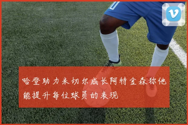 哈登助力米切尔成长阿特金森称他能提升每位球员的表现