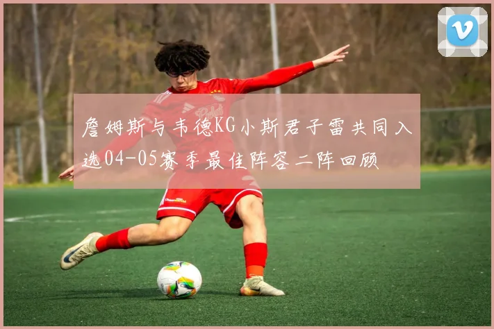 詹姆斯与韦德KG小斯君子雷共同入选04-05赛季最佳阵容二阵回顾