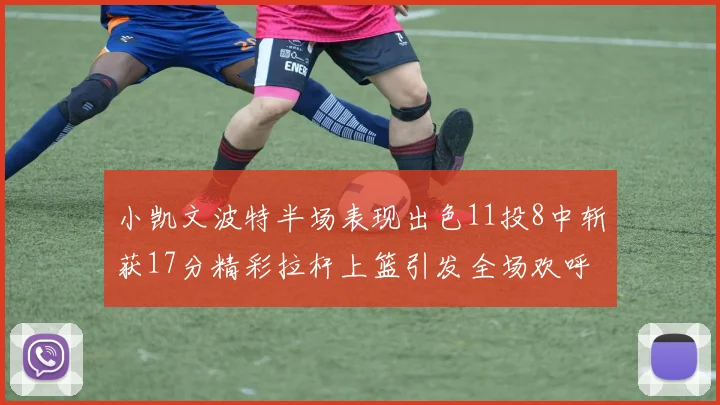 小凯文波特半场表现出色11投8中斩获17分精彩拉杆上篮引发全场欢呼