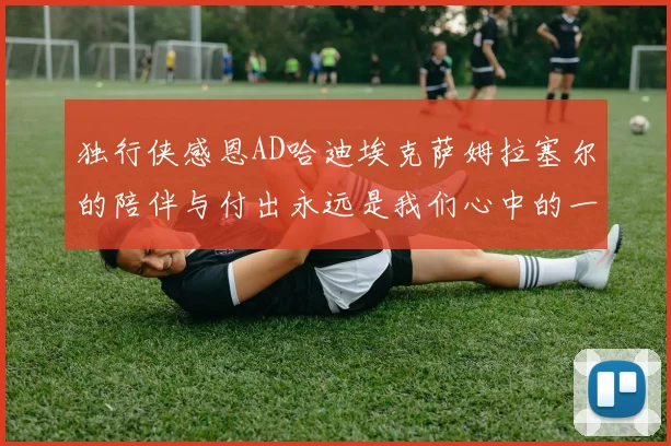独行侠感恩AD哈迪埃克萨姆拉塞尔的陪伴与付出永远是我们心中的一家人