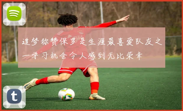 追梦称赞保罗是生涯最喜爱队友之一学习机会令人感到无比荣幸