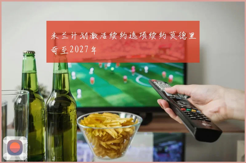 米兰计划激活续约选项续约莫德里奇至2027年