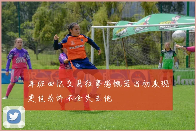 库班回忆交易往事感慨若当初表现更佳或许不会失去他