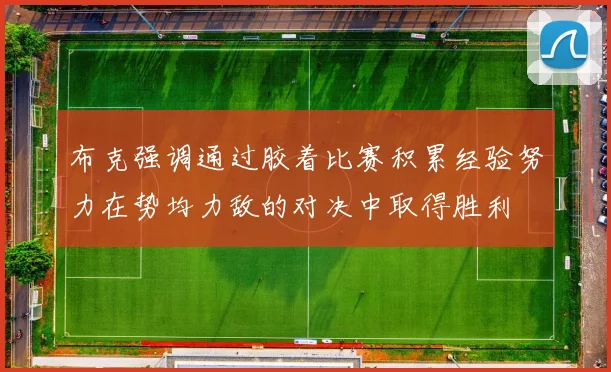 布克强调通过胶着比赛积累经验努力在势均力敌的对决中取得胜利