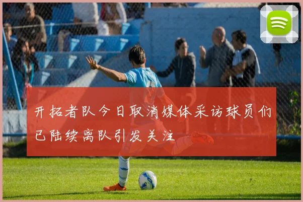 开拓者队今日取消媒体采访球员们已陆续离队引发关注
