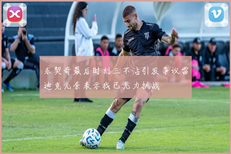 东契奇最后时刻三不沾引发争议雷迪克无奈表示我已无力挑战