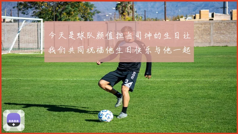 今天是球队颜值担当司坤的生日让我们共同祝福他生日快乐与他一起庆祝这特别的日子