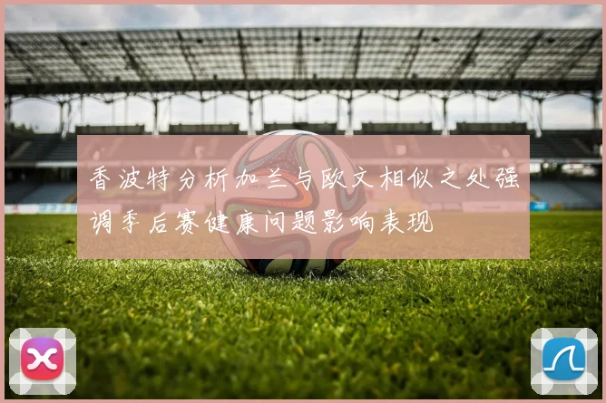 香波特分析加兰与欧文相似之处强调季后赛健康问题影响表现