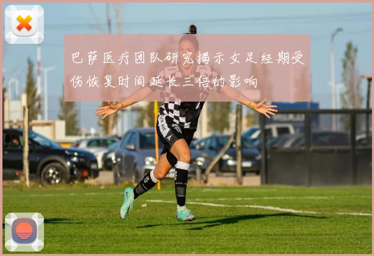 巴萨医疗团队研究揭示女足经期受伤恢复时间延长三倍的影响