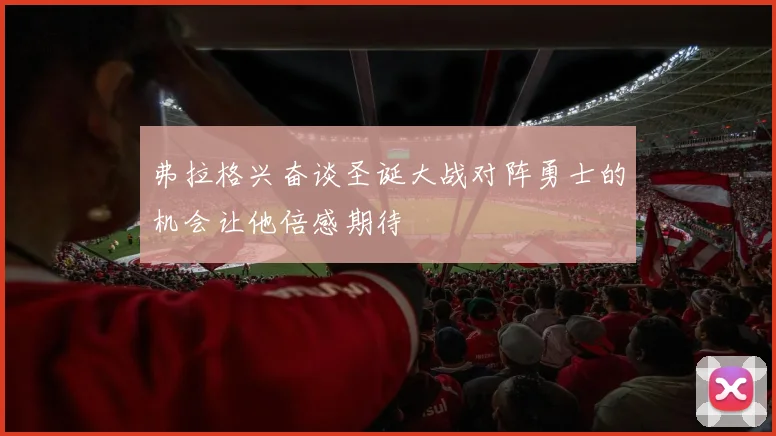 弗拉格兴奋谈圣诞大战对阵勇士的机会让他倍感期待