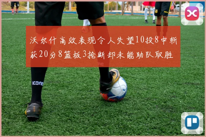 沃尔什高效表现令人失望10投8中斩获20分8篮板3抢断却未能助队取胜