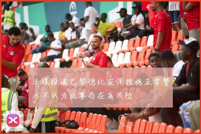 法媒报道巴黎德比安保措施正常警方不认为比赛存在高风险