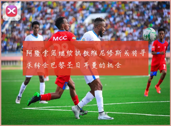阿隆索若继续执教维尼修斯或将寻求转会巴黎圣日耳曼的机会