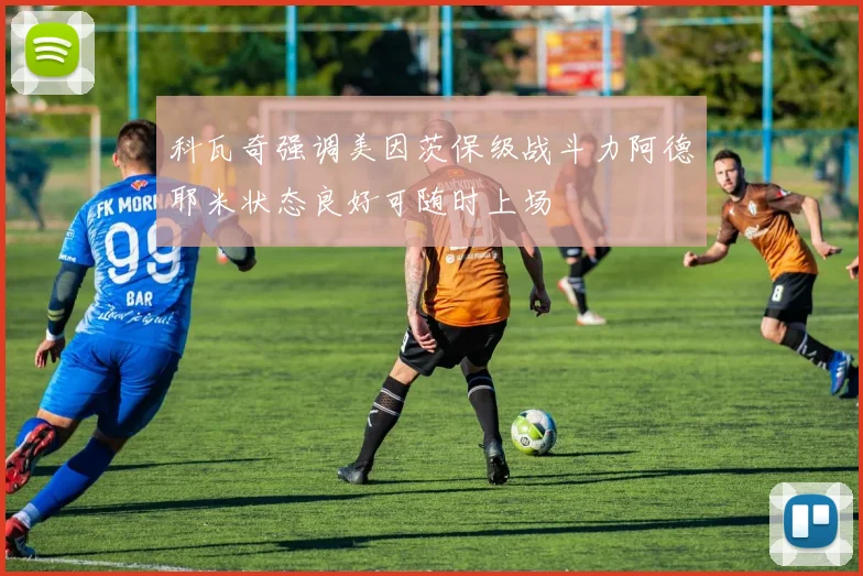 科瓦奇强调美因茨保级战斗力阿德耶米状态良好可随时上场