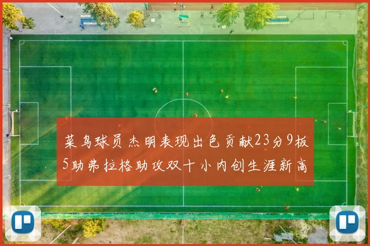 菜鸟球员杰明表现出色贡献23分9板5助弗拉格助攻双十小内创生涯新高17分